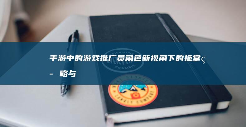 手游中的游戏推广员角色：新视角下的拖堂策略与方法